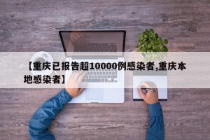 【重庆已报告超10000例感染者,重庆本地感染者】