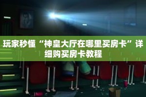 玩家秒懂“神皇大厅在哪里买房卡”详细购买房卡教程
