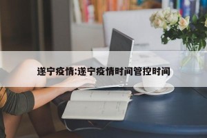 遂宁疫情:遂宁疫情时间管控时间