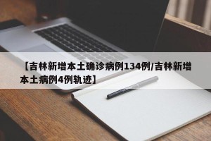 【吉林新增本土确诊病例134例/吉林新增本土病例4例轨迹】