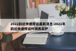 2022韵达快递停运最新消息:2021年韵达快递停运时间表出炉