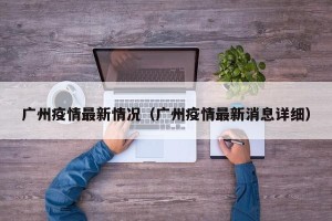广州疫情最新情况（广州疫情最新消息详细）