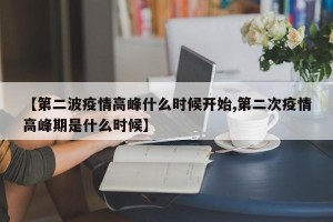 【第二波疫情高峰什么时候开始,第二次疫情高峰期是什么时候】