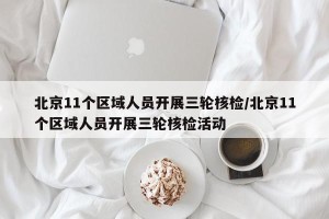 北京11个区域人员开展三轮核检/北京11个区域人员开展三轮核检活动