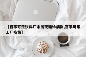 【百事可乐饮料厂未出现确诊病例,百事可乐工厂疫情】