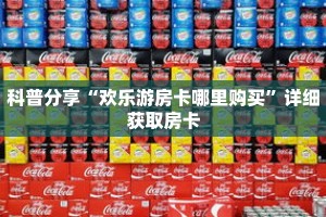 科普分享“欢乐游房卡哪里购买”详细获取房卡