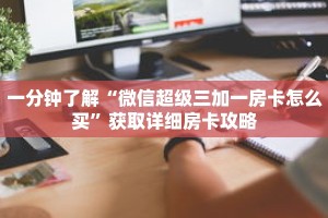 一分钟了解“微信超级三加一房卡怎么买”获取详细房卡攻略