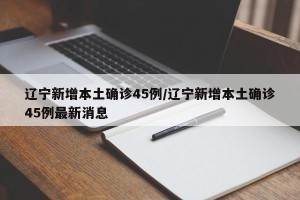 辽宁新增本土确诊45例/辽宁新增本土确诊45例最新消息