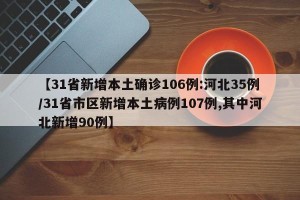 【31省新增本土确诊106例:河北35例/31省市区新增本土病例107例,其中河北新增90例】