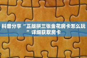 科普分享“正版拼三张金花房卡怎么玩”详细获取房卡