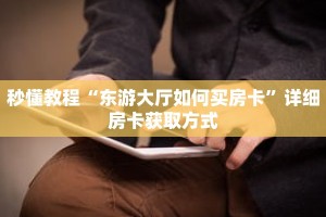 秒懂教程“东游大厅如何买房卡”详细房卡获取方式