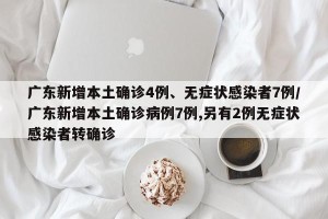 广东新增本土确诊4例、无症状感染者7例/广东新增本土确诊病例7例,另有2例无症状感染者转确诊