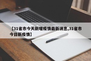 【31省市今天新增疫情最新消息,31省市今日新疫情】