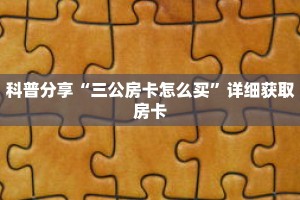 科普分享“三公房卡怎么买”详细获取房卡
