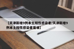 【天津新增9例本土阳性感染者/天津新增9例本土阳性感染者是谁】