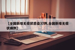 【全国新增无症状感染37例,全国新增无症状病例】