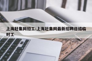 上海赶集网招工:上海赶集网最新招聘日结临时工