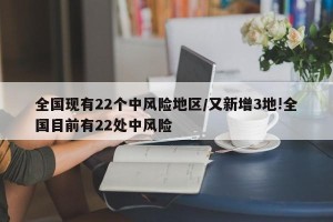 全国现有22个中风险地区/又新增3地!全国目前有22处中风险