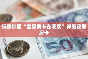 玩家秒懂“皇豪房卡在哪买”详细获取房卡