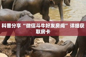 科普分享“微信斗牛好友房间”详细获取房卡