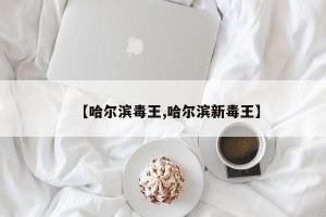 【哈尔滨毒王,哈尔滨新毒王】