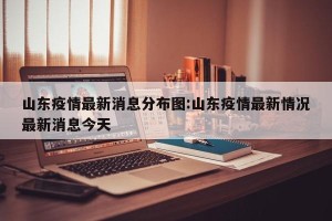 山东疫情最新消息分布图:山东疫情最新情况最新消息今天