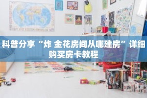 科普分享“炸 金花房间从哪建房”详细购买房卡教程