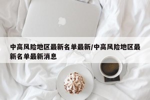 中高风险地区最新名单最新/中高风险地区最新名单最新消息