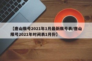 【唐山限号2021年1月最新限号表/唐山限号2021年时间表1月份】