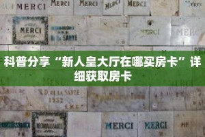 科普分享“新人皇大厅在哪买房卡”详细获取房卡