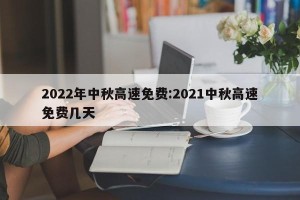 2022年中秋高速免费:2021中秋高速免费几天