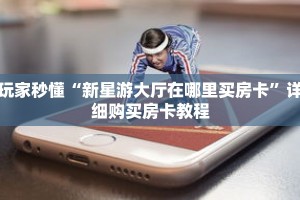 玩家秒懂“新星游大厅在哪里买房卡”详细购买房卡教程