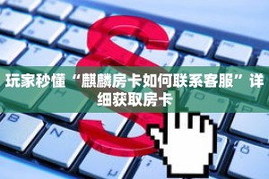 玩家秒懂“麒麟房卡如何联系客服”详细获取房卡