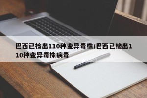 巴西已检出110种变异毒株/巴西已检出110种变异毒株病毒