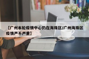 【广州本轮疫情中心仍在海珠区/广州海珠区疫情严不严重】