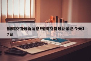 榆树疫情最新消息/榆树疫情最新消息今天17日