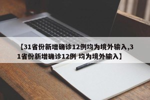 【31省份新增确诊12例均为境外输入,31省份新增确诊12例 均为境外输入】
