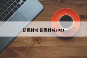 新疆封城:新疆封城2021
