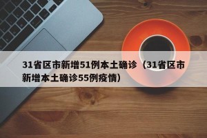 31省区市新增51例本土确诊（31省区市新增本土确诊55例疫情）