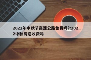 2022年中秋节高速公路免费吗?:2022中秋高速收费吗