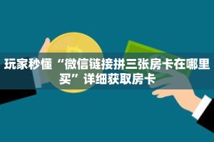 玩家秒懂“微信链接拼三张房卡在哪里买”详细获取房卡