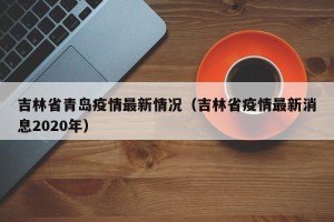 吉林省青岛疫情最新情况（吉林省疫情最新消息2020年）