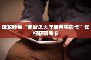 玩家秒懂“新蜜瓜大厅如何买房卡”详细获取房卡
