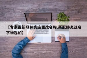 【专家说新冠肺炎应更改名称,新冠肺炎这名字谁起的】