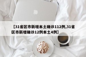 【31省区市新增本土确诊112例,31省区市新增确诊12例本土4例】