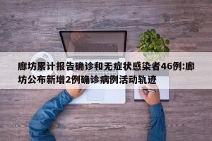 廊坊累计报告确诊和无症状感染者46例:廊坊公布新增2例确诊病例活动轨迹