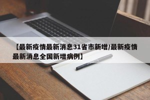 【最新疫情最新消息31省市新增/最新疫情最新消息全国新增病例】