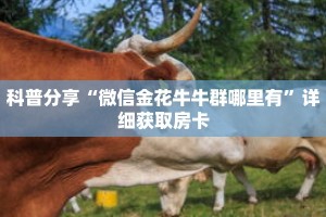科普分享“微信金花牛牛群哪里有”详细获取房卡