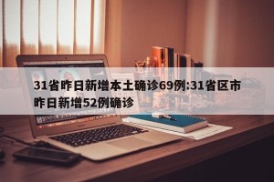 31省昨日新增本土确诊69例:31省区市昨日新增52例确诊