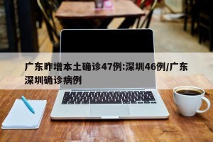 广东昨增本土确诊47例:深圳46例/广东深圳确诊病例